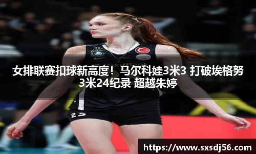 女排联赛扣球新高度！马尔科娃3米3 打破埃格努3米24纪录 超越朱婷